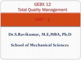 GEBX 12
Total Quality Management
UNIT – 1
Dr.S.Ravikumar, M.E,MBA, Ph.D
School of Mechanical Sciences
 