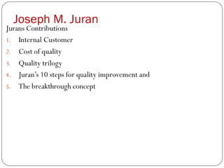 Joseph M. Juran
Jurans Contributions
1. Internal Customer
2. Cost of quality
3. Quality trilogy
4. Juran’s 10 steps for quality improvement and
5. The breakthrough concept
 