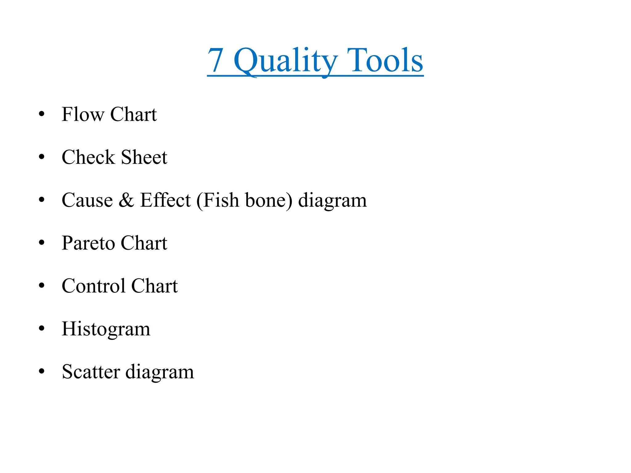 7 Quality Tools
• Flow Chart
• Check Sheet
• Cause & Effect (Fish bone) diagram
• Pareto Chart
• Control Chart
• Histogram
• Scatter diagram
 