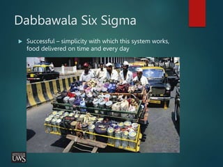 Dabbawala Six Sigma
 Successful – simplicity with which this system works,
food delivered on time and every day
 