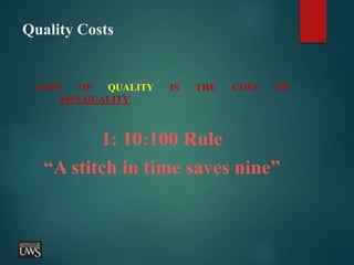 Quality Costs
COST OF QUALITY IS THE COST OF
NON QUALITY
1: 10:100 Rule
“A stitch in time saves nine”
 