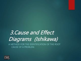 3.Cause and Effect
Diagrams (Ishikawa)
A METHOD FOR THE IDENTIFICATION OF THE ROOT
CAUSE OF A PROBLEM.
 
