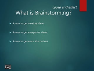 cause and effect
What is Brainstorming?
 A way to get creative ideas.
 A way to get everyone’s views.
 A way to generate alternatives.
 