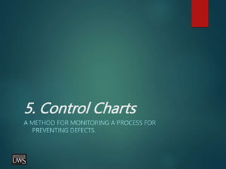 5. Control Charts
A METHOD FOR MONITORING A PROCESS FOR
PREVENTING DEFECTS.
 