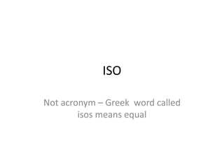 ISO
Not acronym – Greek word called
isos means equal
 