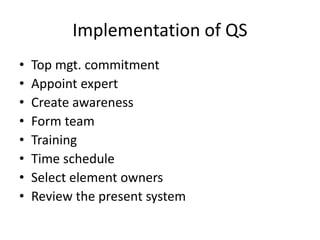 Implementation of QS
• Top mgt. commitment
• Appoint expert
• Create awareness
• Form team
• Training
• Time schedule
• Select element owners
• Review the present system
 