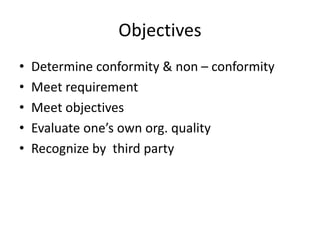 Objectives
• Determine conformity & non – conformity
• Meet requirement
• Meet objectives
• Evaluate one’s own org. quality
• Recognize by third party
 