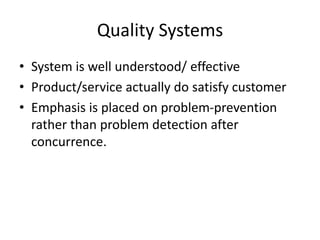 Quality Systems
• System is well understood/ effective
• Product/service actually do satisfy customer
• Emphasis is placed on problem-prevention
rather than problem detection after
concurrence.
 