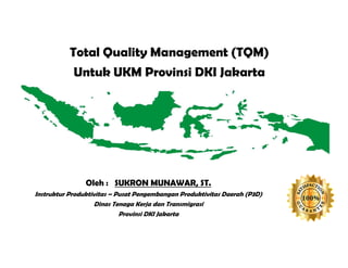 Total Quality Management (TQM)
Untuk UKM Provinsi DKI Jakarta
Oleh : SUKRON MUNAWAR, ST.
Instruktur Produktivitas – Pusat Pengembangan Produktivitas Daerah (P3D)
Dinas Tenaga Kerja dan Transmigrasi
Provinsi DKI Jakarta
 