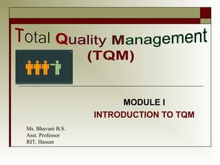 MODULE I
INTRODUCTION TO TQM
Ms. Bhavani B.S.
Asst. Professor
RIT, Hassan

 