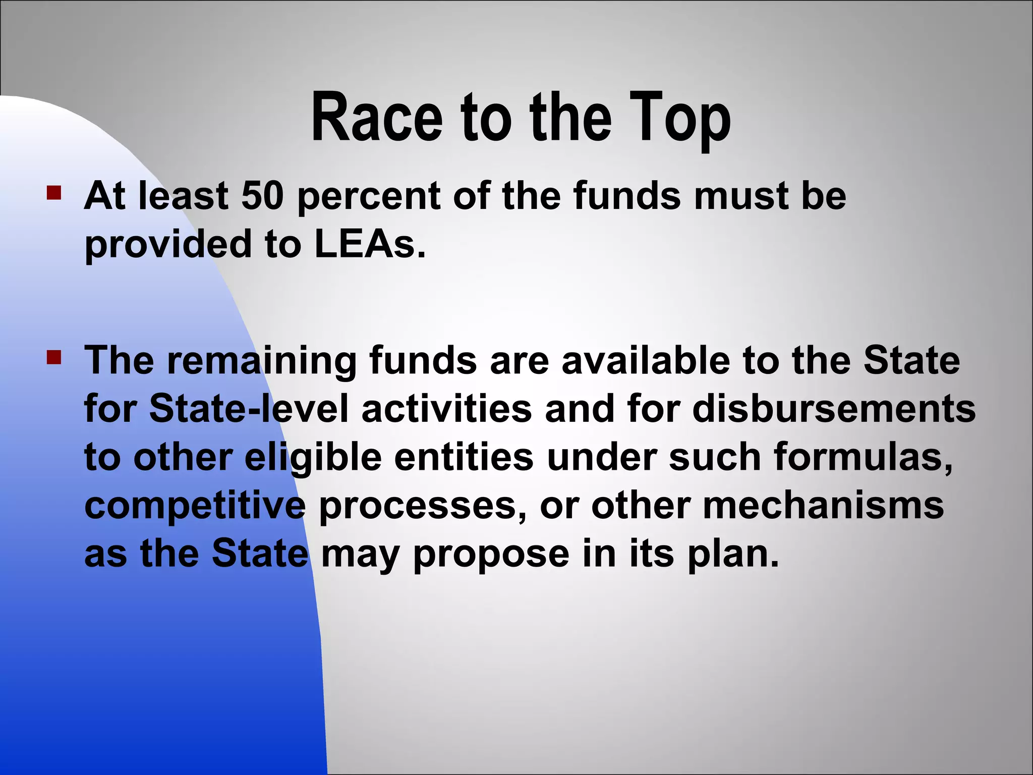 Race to the Top At least 50 percent of the funds must be provided to LEAs.  The remaining funds are available to the State for State-level activities and for disbursements to other eligible entities under such formulas, competitive processes, or other mechanisms as the State may propose in its plan. 