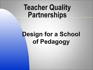 Teacher Quality Partnerships Design for a School of Pedagogy 