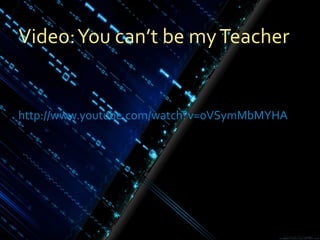 Video: You can’t be my Teacher http://www.youtube.com/watch?v=0VSymMbMYHA 