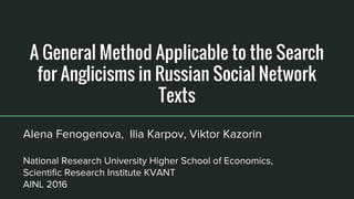 A General Method Applicable to the Search
for Anglicisms in Russian Social Network
Texts
Alena Fenogenova, Ilia Karpov, Viktor Kazorin
National Research University Higher School of Economics,
Scientific Research Institute KVANT
AINL 2016
 