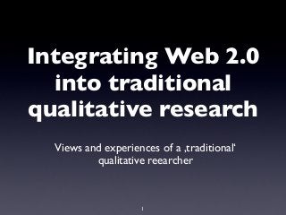 Integrating Web 2.0
into traditional
qualitative research
Views and experiences of a ,traditional‘
qualitative reearcher

1

 