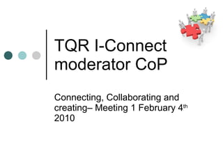 TQR I-Connect  moderator CoP Connecting, Collaborating and creating– Meeting 1 February 4 th  2010 