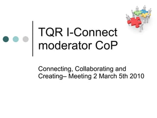TQR I-Connect  moderator CoP Connecting, Collaborating and Creating– Meeting 2 March 5th 2010 