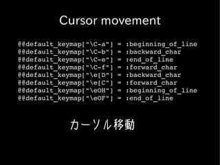 Cursor movement
@@default_keymap["C­a"] = :beginning_of_line
@@default_keymap["C­b"] = :backward_char
@@default_keymap["C­e"] = :end_of_line
@@default_keymap["C­f"] = :forward_char
@@default_keymap["e[D"] = :backward_char
@@default_keymap["e[C"] = :forward_char
@@default_keymap["eOH"] = :beginning_of_line
@@default_keymap["eOF"] = :end_of_line



            カーソル移動
 