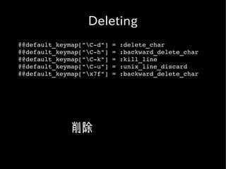 Deleting
@@default_keymap["C­d"] = :delete_char
@@default_keymap["C­h"] = :backward_delete_char
@@default_keymap["C­k"] = :kill_line
@@default_keymap["C­u"] = :unix_line_discard
@@default_keymap["x7f"] = :backward_delete_char




             削除
 