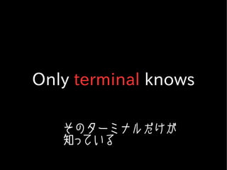 Only terminal knows

   そのターミナルだけが
   知っている
 