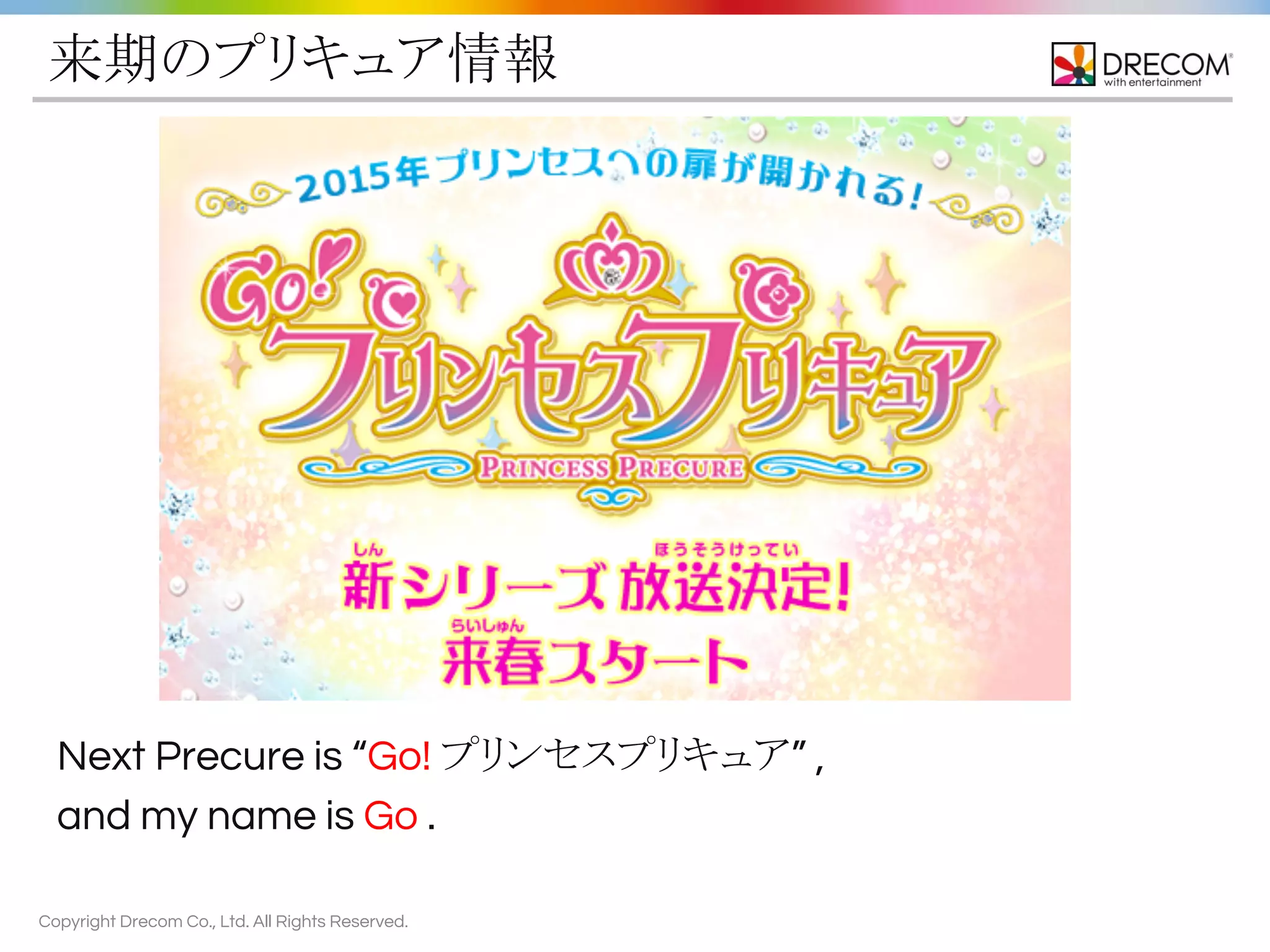 来期のプリキュア情報 
Next Precure is “Go! プリンセスプリキュア” , 
and my name is Go . 
Copyright Drecom Co., Ltd. All Rights Reserved. 
 