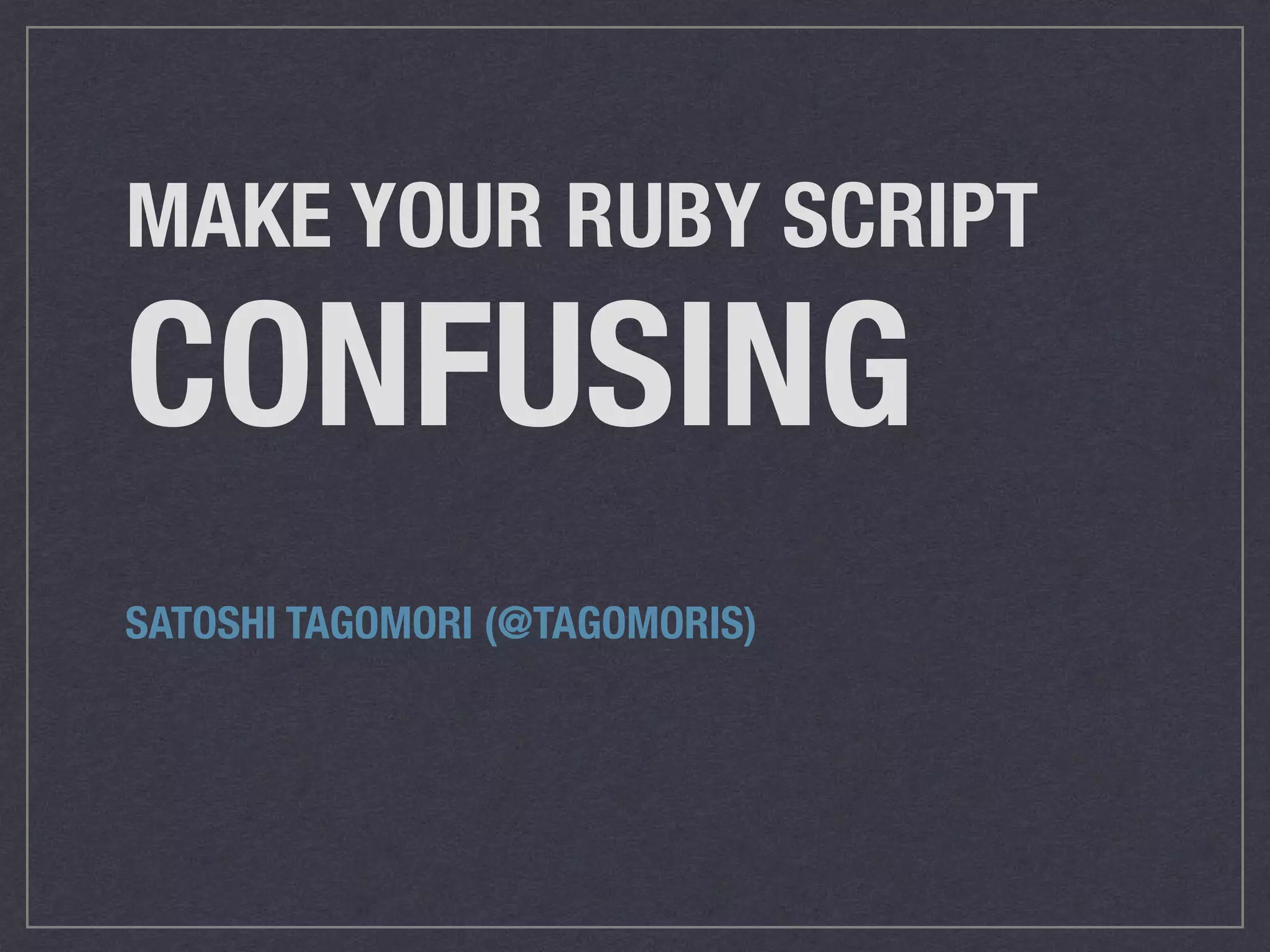 MAKE YOUR RUBY SCRIPT CONFUSING SATOSHI TAGOMORI (@TAGOMORIS) 