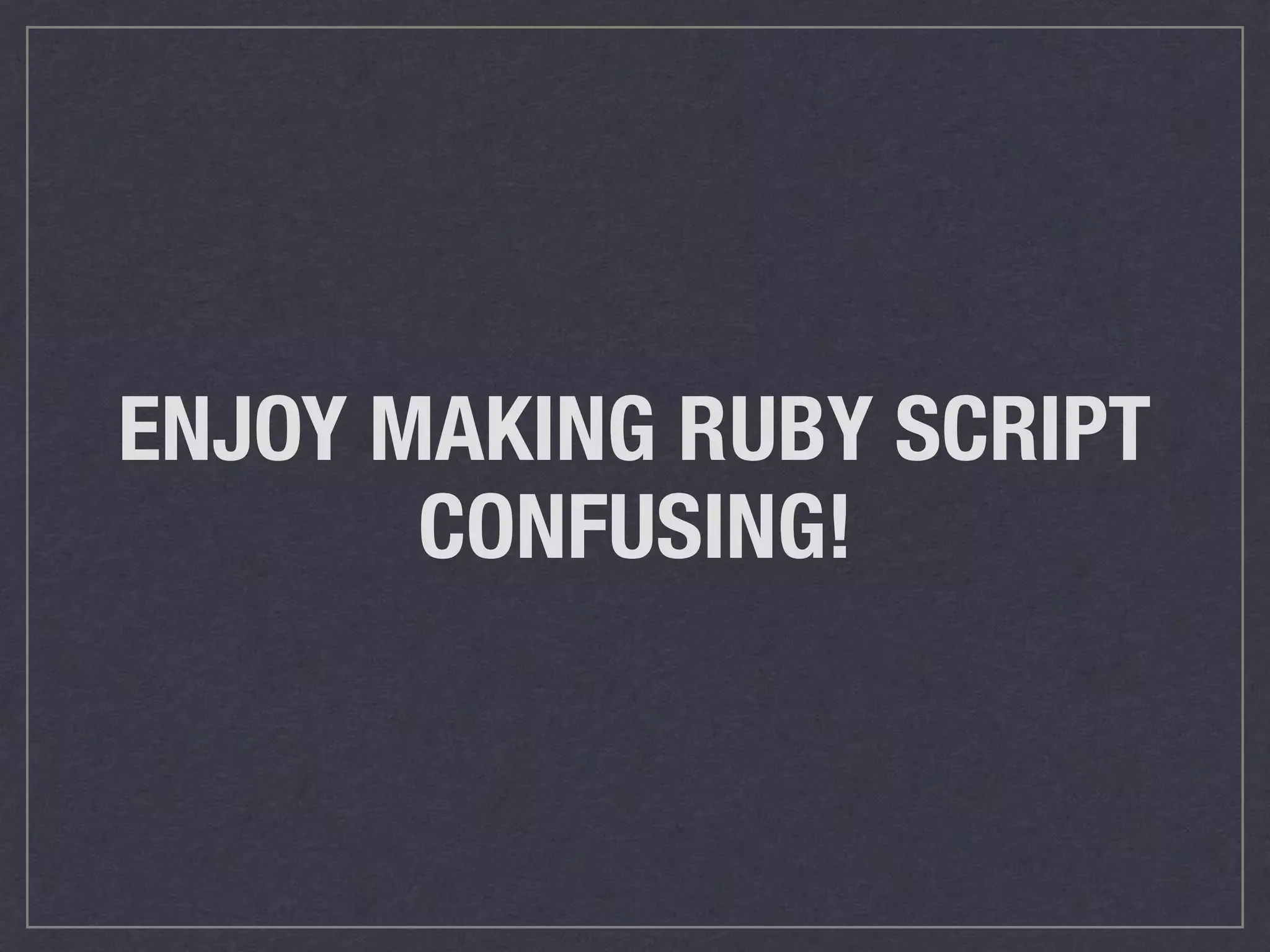 ENJOY MAKING RUBY SCRIPT CONFUSING! 