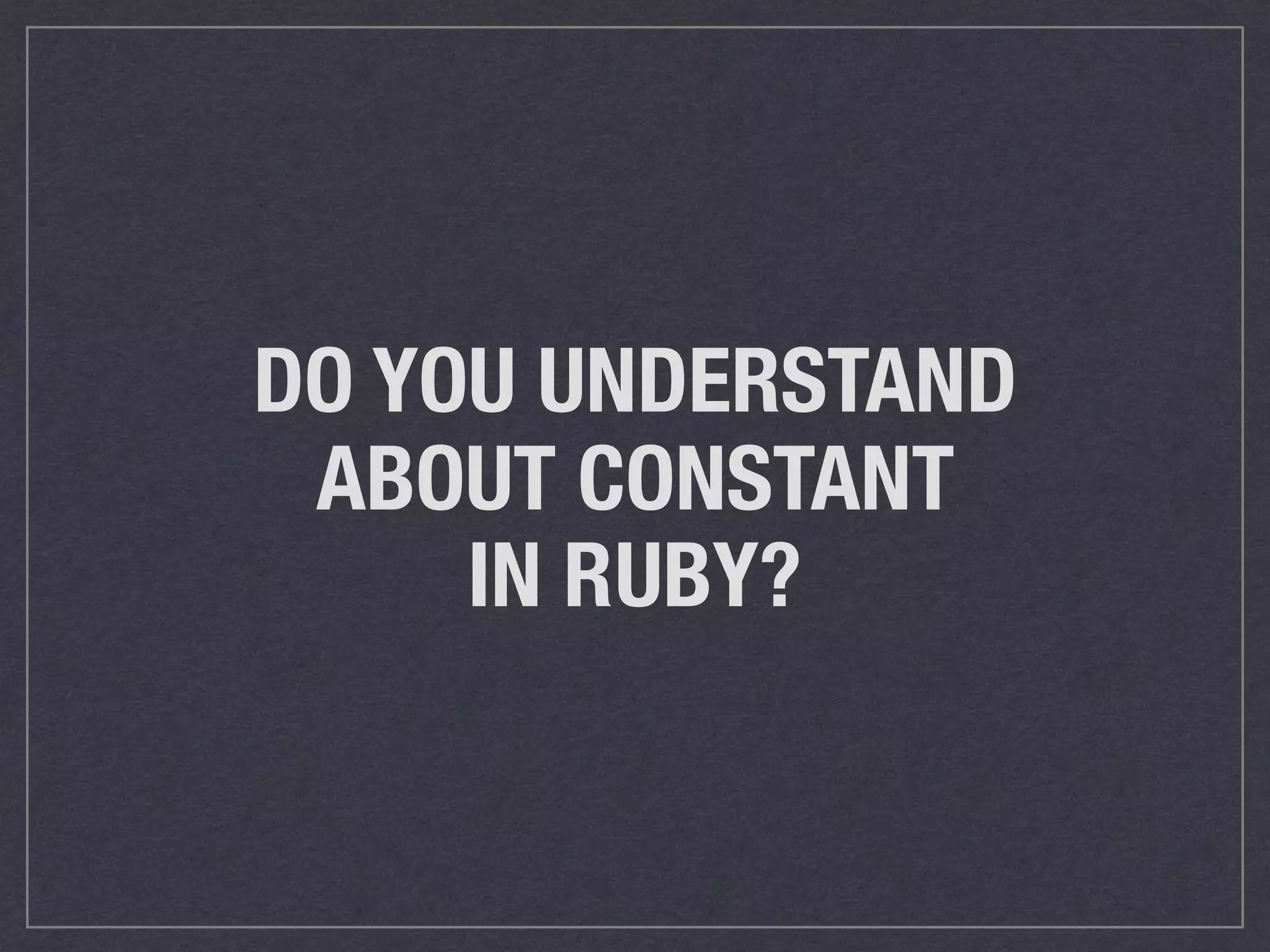 DO YOU UNDERSTAND ABOUT CONSTANT IN RUBY? 