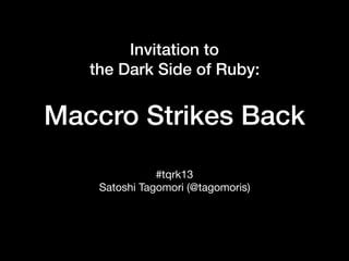 Invitation to
the Dark Side of Ruby:
Maccro Strikes Back
#tqrk13

Satoshi Tagomori (@tagomoris)
 
