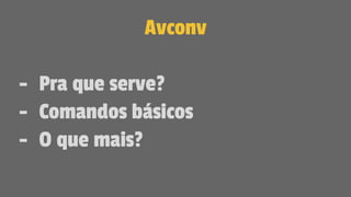 Avconv
- Pra que serve?
- Comandos básicos
- O que mais?
 