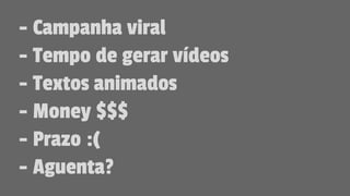 - Campanha viral
- Tempo de gerar vídeos
- Textos animados
- Money $$$
- Prazo :(
- Aguenta?
 