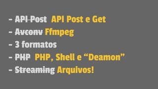 - API Post API Post e Get
- Avconv Ffmpeg
- 3 formatos
- PHP PHP, Shell e “Deamon”
- Streaming Arquivos!
 