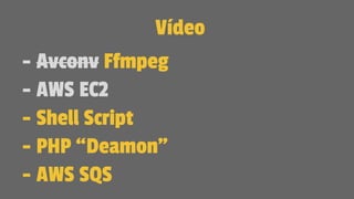 Vídeo
- Avconv Ffmpeg
- AWS EC2
- Shell Script
- PHP “Deamon”
- AWS SQS
 