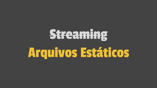 Streaming
Arquivos Estáticos
 