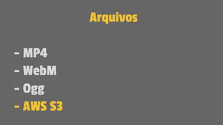 Arquivos
- MP4
- WebM
- Ogg
- AWS S3
 