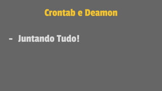 Crontab e Deamon
- Juntando Tudo!
 
