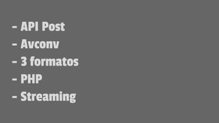 - API Post
- Avconv
- 3 formatos
- PHP
- Streaming
 