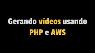 Gerando vídeos usando
PHP e AWS
 