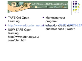  TAFE Qld Open
Learning
 http://www.education.net.au/education/TAFE-OPEN-LEA
 NSW TAFE Open
learning
http://www.oten.edu.au/
oten/oten.htm
 Marketing your
program!
 What do you do now
and how does it work?
 