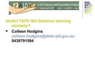 Useful TAFE Qld Distance learning
contacts?
 Colleen Hodgins
colleen.hodgins@deta.qld.gov.au
0439791594
 