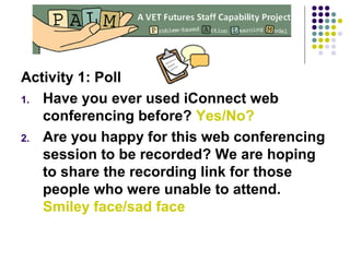Activity 1: Poll
1. Have you ever used iConnect web
conferencing before? Yes/No?
2. Are you happy for this web conferencing
session to be recorded? We are hoping
to share the recording link for those
people who were unable to attend.
Smiley face/sad face
 