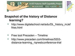 Snapshot of the history of Distance
learning?
 http://www.digitalschool.net/edu/DL_history_mJef
fries.html
 Free tool Preceden – Timeline
 http://www.preceden.com/timelines/5553-
distance-learning_-tqrwebconference-trial
 