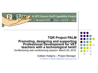 TQR Project PALM Promoting, designing and supporting Professional Development for VET teachers with a technological twist! Ve-Mentoring web conferencing session- March 25, 2010  Colleen Hodgins – Project Manager  [email_address] 