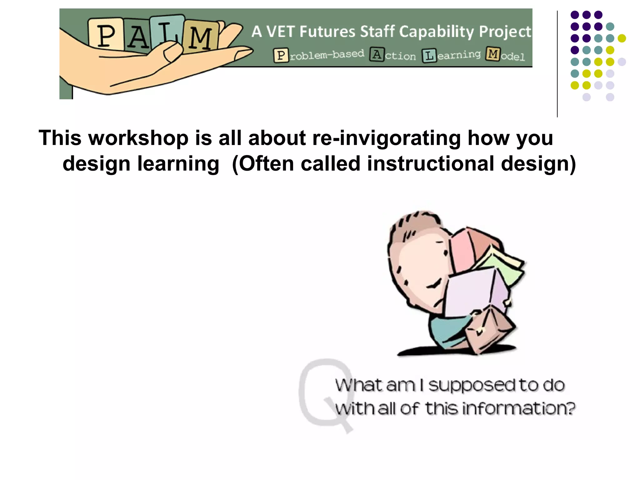 This workshop is all about re-invigorating how you
design learning (Often called instructional design)
 