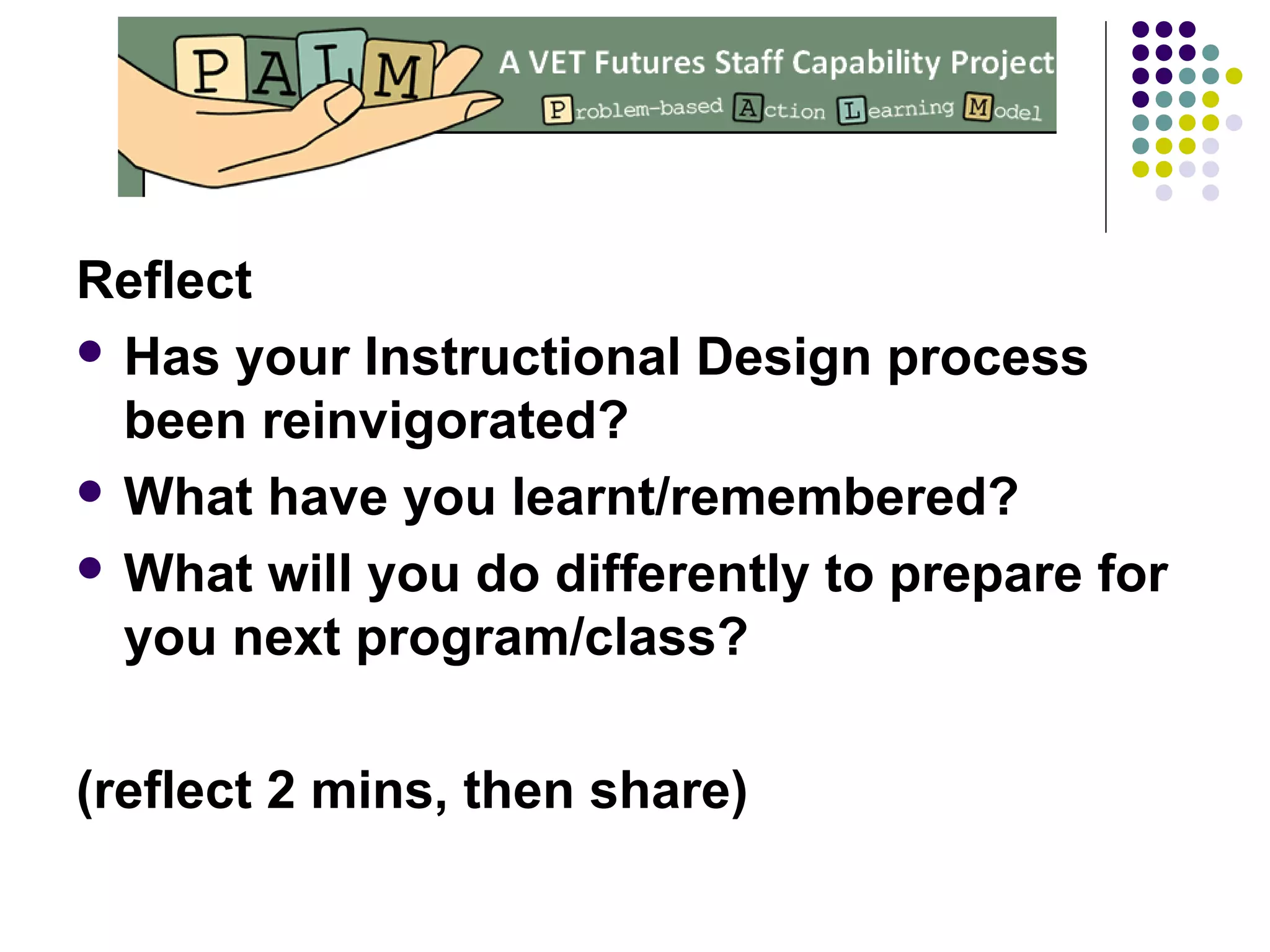 Reflect
 Has your Instructional Design process
been reinvigorated?
 What have you learnt/remembered?
 What will you do differently to prepare for
you next program/class?
(reflect 2 mins, then share)
 