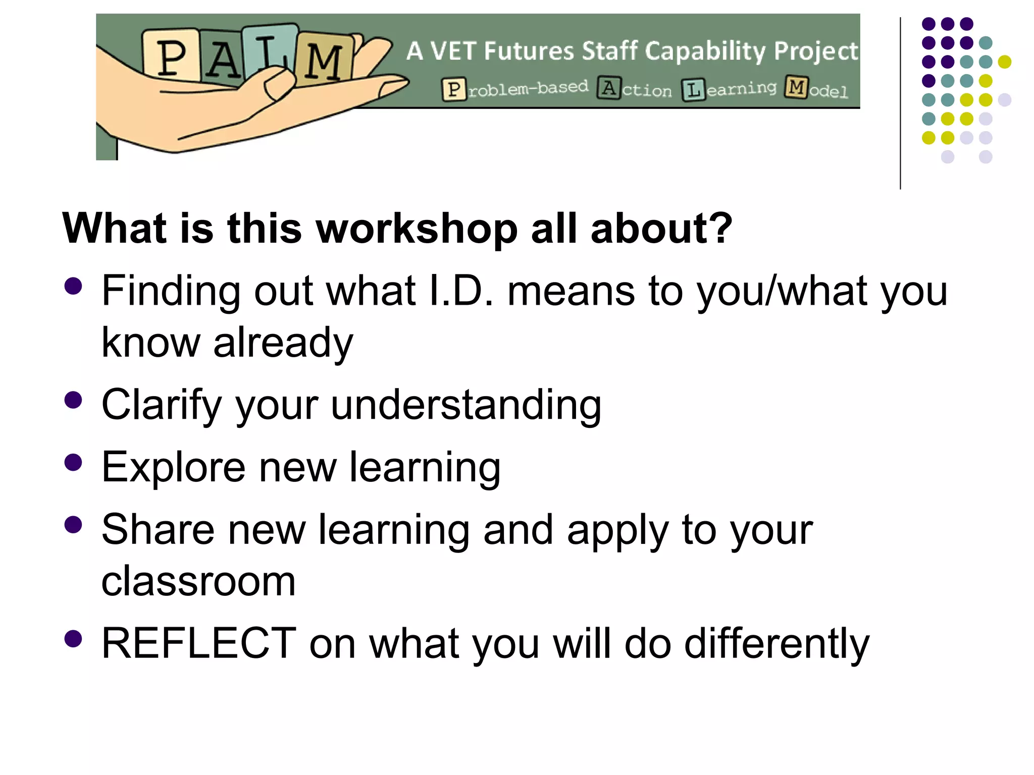What is this workshop all about?
 Finding out what I.D. means to you/what you
know already
 Clarify your understanding
 Explore new learning
 Share new learning and apply to your
classroom
 REFLECT on what you will do differently
 