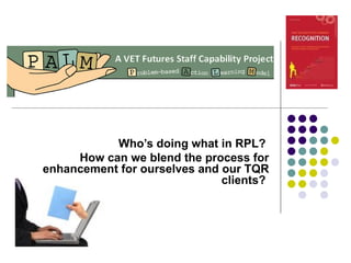 Who’s doing what in RPL?  How can we blend the process for enhancement for ourselves and our TQR clients?   