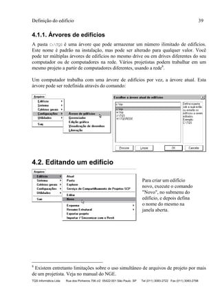 Definição do edifício 39
TQS Informática Ltda Rua dos Pinheiros 706 c/2 05422-001 São Paulo SP Tel (011) 3083-2722 Fax (011) 3083-2798
4.1.1. Árvores de edifícios
A pasta C:TQS é uma árvore que pode armazenar um número ilimitado de edifícios.
Este nome é padrão na instalação, mas pode ser alterado para qualquer valor. Você
pode ter múltiplas árvores de edifícios no mesmo drive ou em drives diferentes do seu
computador ou de computadores na rede. Vários projetistas podem trabalhar em um
mesmo projeto a partir de computadores diferentes, usando a rede8
.
Um computador trabalha com uma árvore de edifícios por vez, a árvore atual. Esta
árvore pode ser redefinida através do comando:
4.2. Editando um edifício
Para criar um edifício
novo, execute o comando
"Novo", no submenu do
edifício, e depois defina
o nome do mesmo na
janela aberta.
8
Existem entretanto limitações sobre o uso simultâneo de arquivos de projeto por mais
de um projetista. Veja no manual do NGE.
 