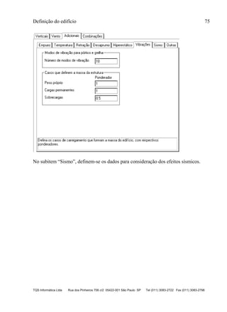 Definição do edifício 75
TQS Informática Ltda Rua dos Pinheiros 706 c/2 05422-001 São Paulo SP Tel (011) 3083-2722 Fax (011) 3083-2798
No subitem “Sismo”, definem-se os dados para consideração dos efeitos sísmicos.
 