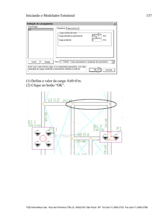 Iniciando o Modelador Estrutural 137
TQS Informática Ltda. Rua dos Pinheiros 706 c/2 05422-001 São Paulo SP Tel (0xx11) 3083-2722 Fax (0xx11) 3083-2798
(1) Defina o valor da carga: 0,60 tf/m.
(2) Clique no botão “OK”.
 